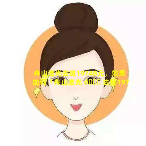 舟山激光去斑19748元，效果如何「舟山激光 🍀 去斑19748元,效 🦟 果如何」